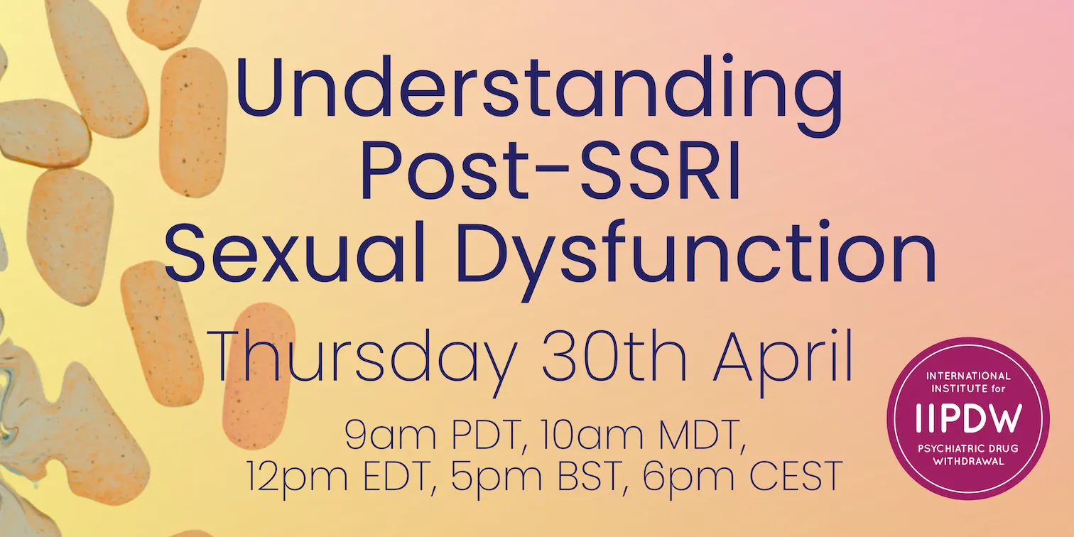 Cartel (en inglés): Understanding Post-SSRI Sexual Dysfunction (Comprender la disfunción sexual post-ISRS). Jueves 30 de abril, 9:00 PDT, 10:00 MDT, 12:00 EDT, 17:00 BST, 18:00 CEST. International Institute for Psychiatric Drug Withdrawal (IIPDW).